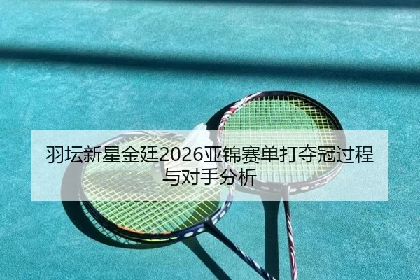 羽坛新星金廷2026亚锦赛单打夺冠过程与对手分析